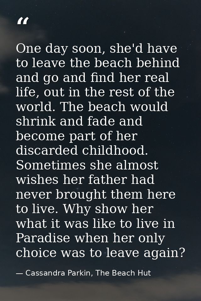 One day soon, she'd have to leave the beach behind and go and find her real life, out in the rest of the world. The beac — Cassandra Parkin, The Beach Hut