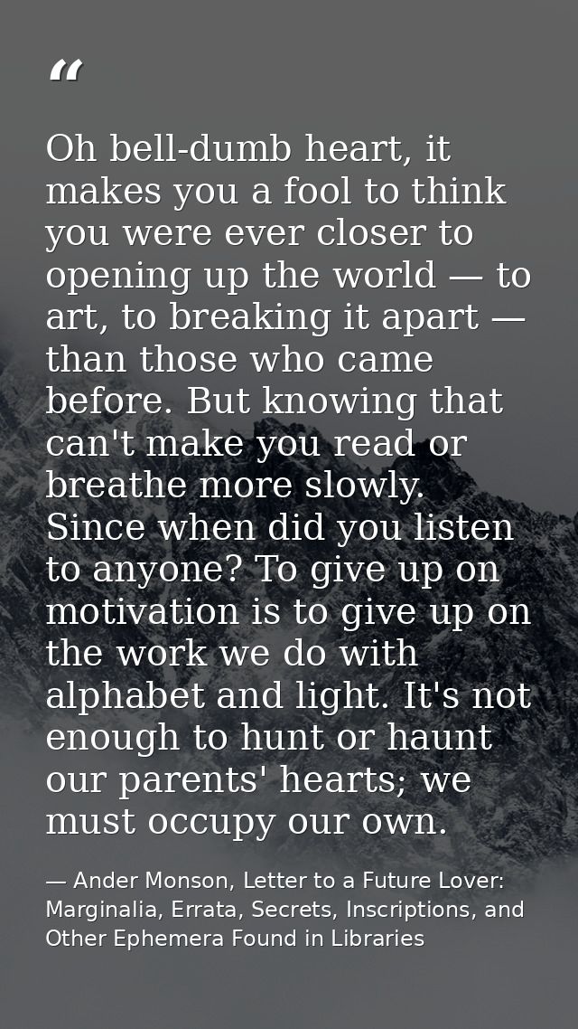 Oh bell-dumb heart, it makes you a fool to think you were ever closer to opening up the world — to art, to breaking it a — Ander Monson, Letter to a Future Lover: Marginalia, Errata, Secrets, Inscriptions, and Other Ephemera Found in Libraries