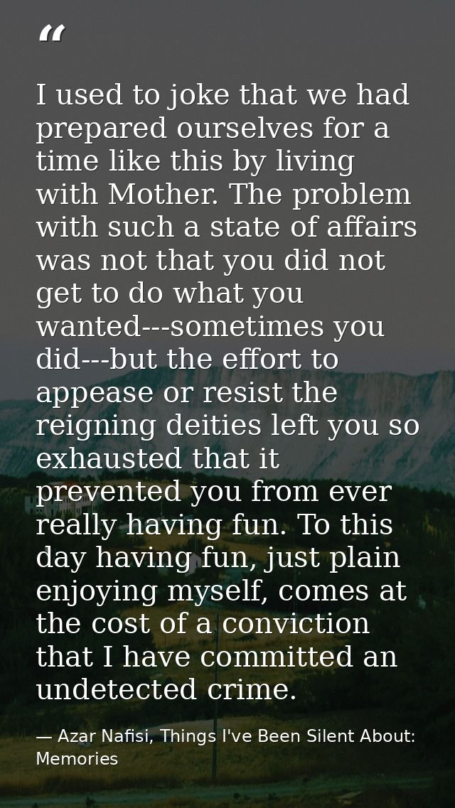 I used to joke that we had prepared ourselves for a time like this by living with Mother. The problem with such a state  — Azar Nafisi, Things I've Been Silent About: Memories