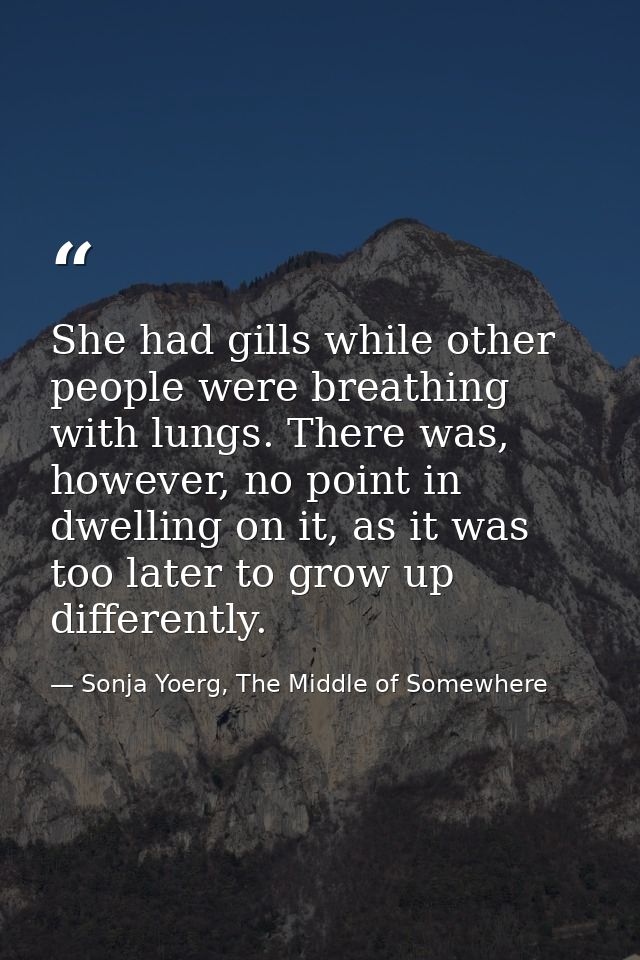 She had gills while other people were breathing with lungs. There was, however, no point in dwelling on it, as it was to — Sonja Yoerg, The Middle of Somewhere