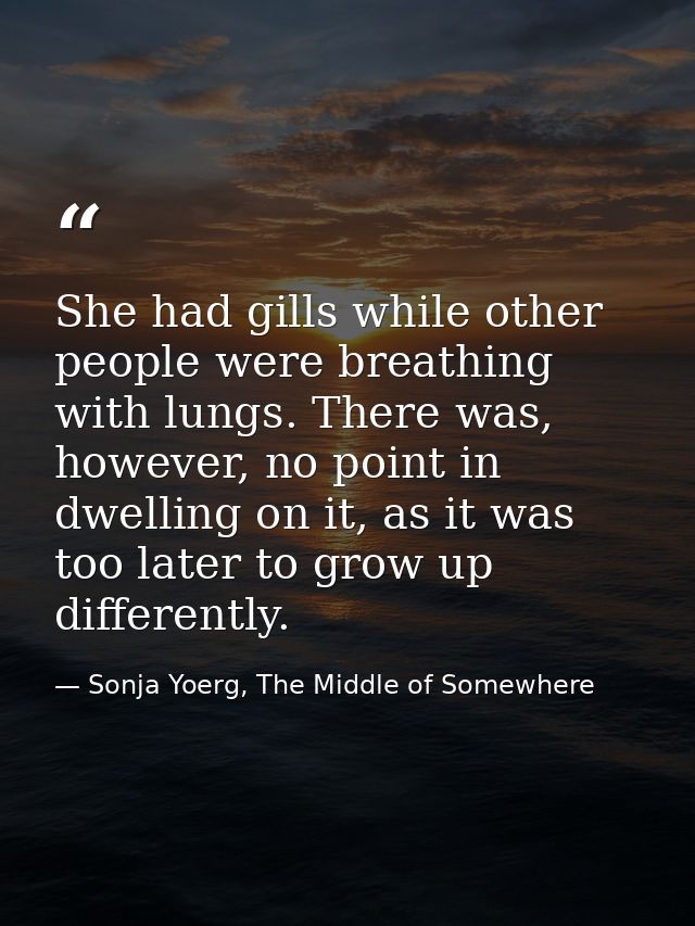 She had gills while other people were breathing with lungs. There was, however, no point in dwelling on it, as it was to — Sonja Yoerg, The Middle of Somewhere