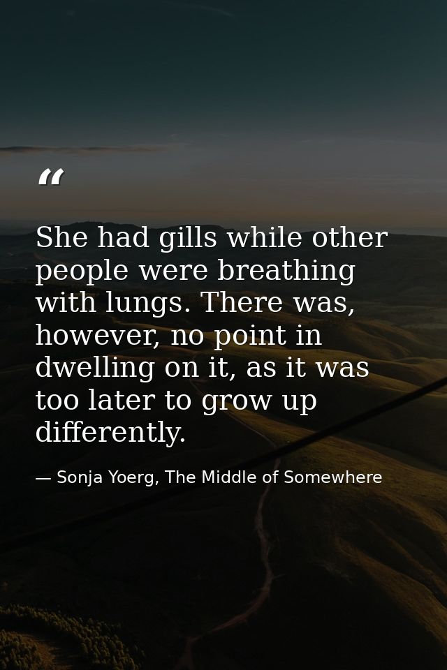 She had gills while other people were breathing with lungs. There was, however, no point in dwelling on it, as it was to — Sonja Yoerg, The Middle of Somewhere