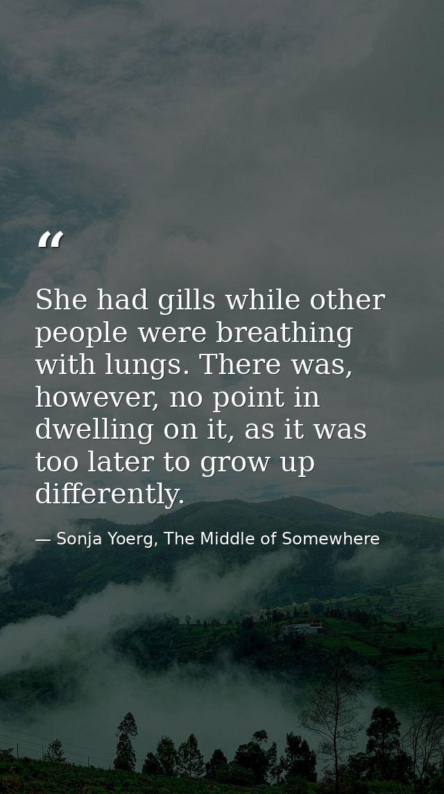 She had gills while other people were breathing with lungs. There was, however, no point in dwelling on it, as it was to — Sonja Yoerg, The Middle of Somewhere