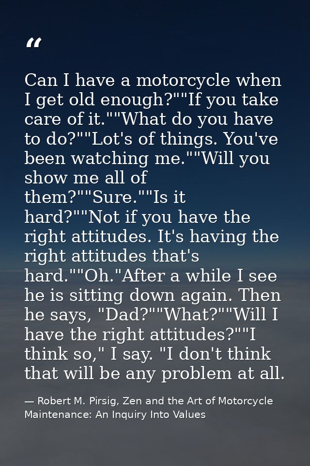 Can I have a motorcycle when I get old enough?""If you take care of it.""What do you have to do?""Lot's of things. You'v — Robert M. Pirsig, Zen and the Art of Motorcycle Maintenance: An Inquiry Into Values