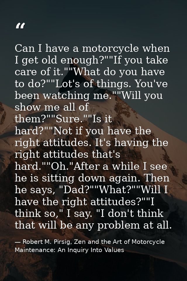 Can I have a motorcycle when I get old enough?""If you take care of it.""What do you have to do?""Lot's of things. You'v — Robert M. Pirsig, Zen and the Art of Motorcycle Maintenance: An Inquiry Into Values