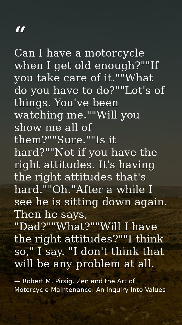 Can I have a motorcycle when I get old enough?""If you take care of it.""What do you have to do?""Lot's of things. You'v — Robert M. Pirsig, Zen and the Art of Motorcycle Maintenance: An Inquiry Into Values