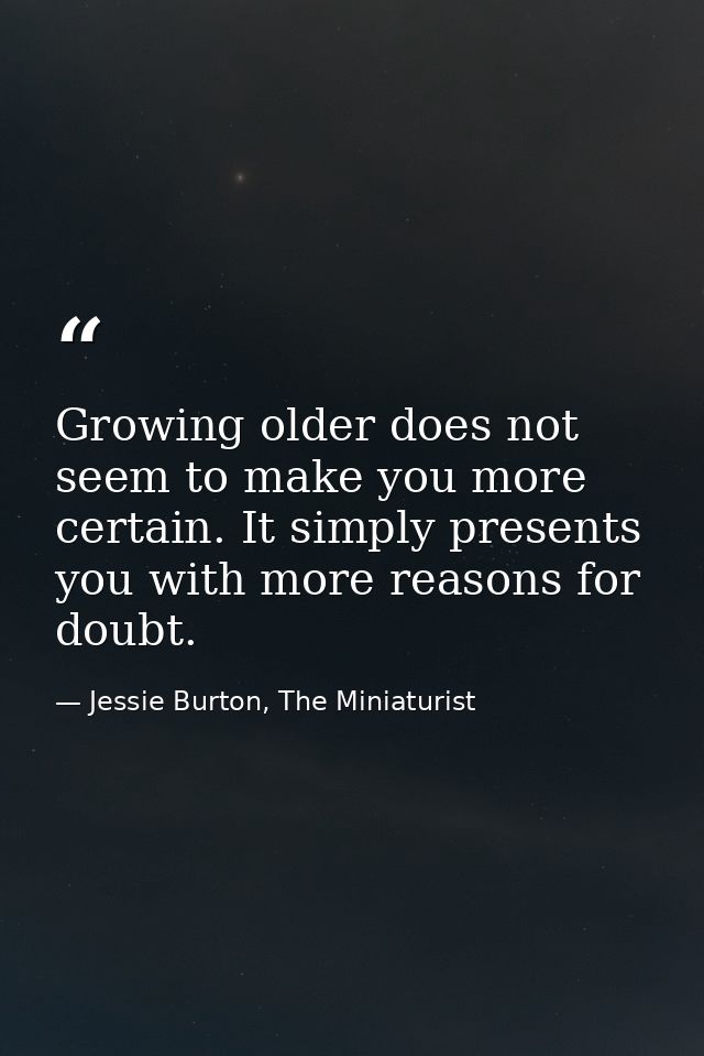 Growing older does not seem to make you more certain. It simply presents you with more reasons for doubt. — Jessie Burton, The Miniaturist