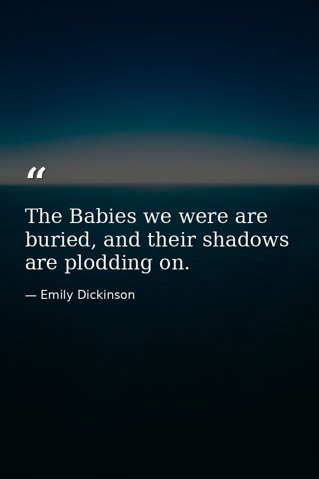 The Babies we were are buried, and their shadows are plodding on. — Emily Dickinson