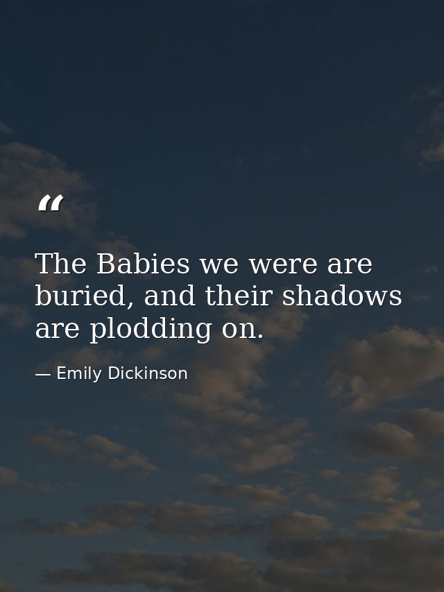 The Babies we were are buried, and their shadows are plodding on. — Emily Dickinson