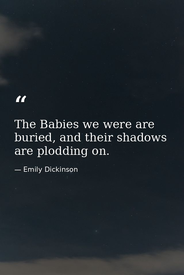 The Babies we were are buried, and their shadows are plodding on. — Emily Dickinson