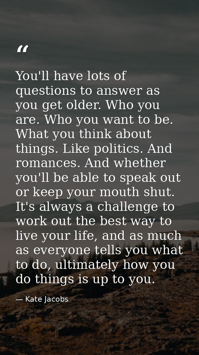 You'll have lots of questions to answer as you get older. Who you are. Who you want to be. What you think about things.  — Kate Jacobs