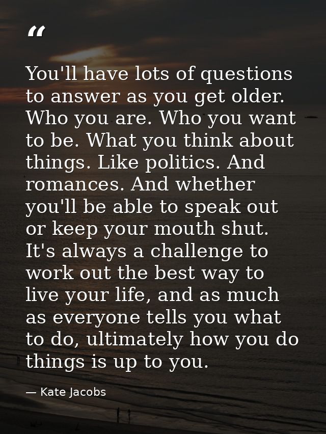 You'll have lots of questions to answer as you get older. Who you are. Who you want to be. What you think about things.  — Kate Jacobs