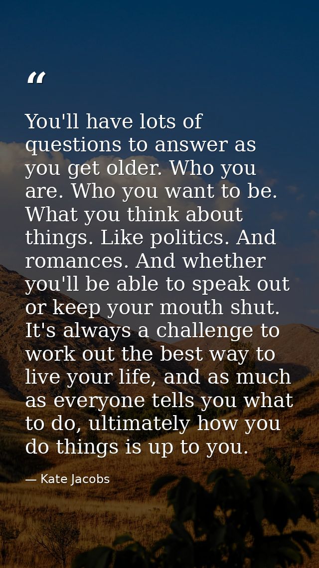 You'll have lots of questions to answer as you get older. Who you are. Who you want to be. What you think about things.  — Kate Jacobs