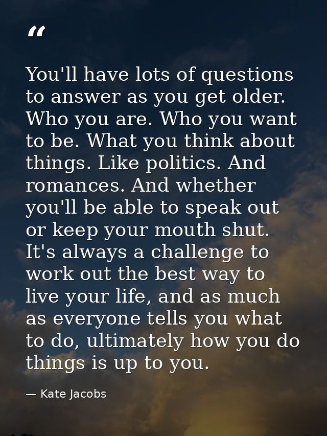 You'll have lots of questions to answer as you get older. Who you are. Who you want to be. What you think about things.  — Kate Jacobs