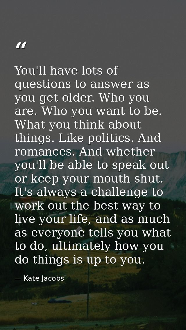 You'll have lots of questions to answer as you get older. Who you are. Who you want to be. What you think about things.  — Kate Jacobs