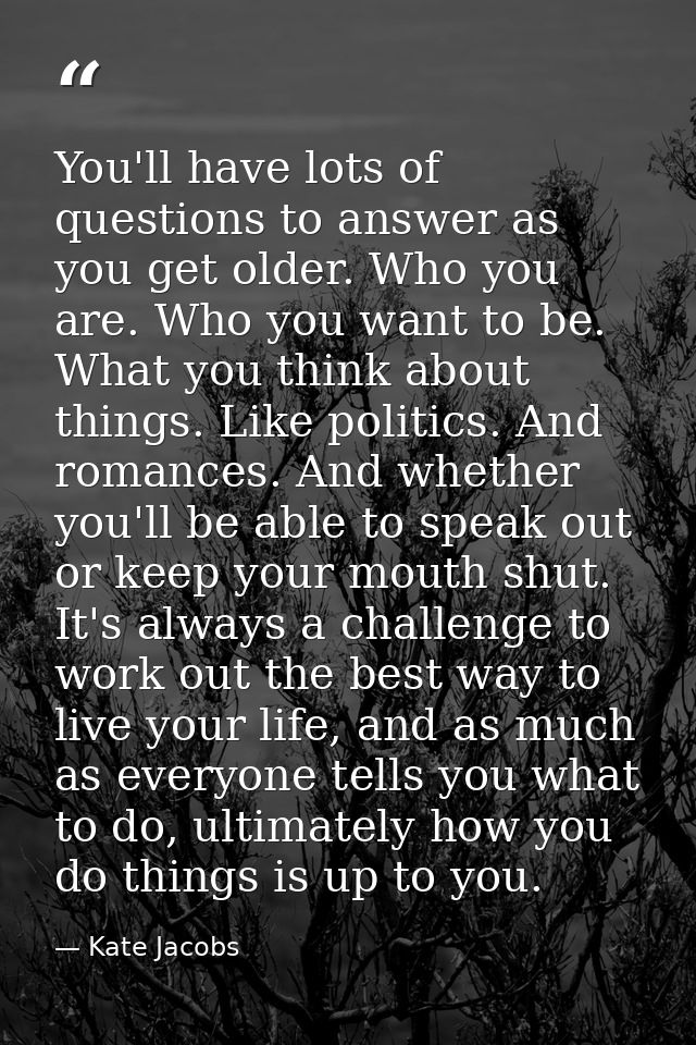 You'll have lots of questions to answer as you get older. Who you are. Who you want to be. What you think about things.  — Kate Jacobs