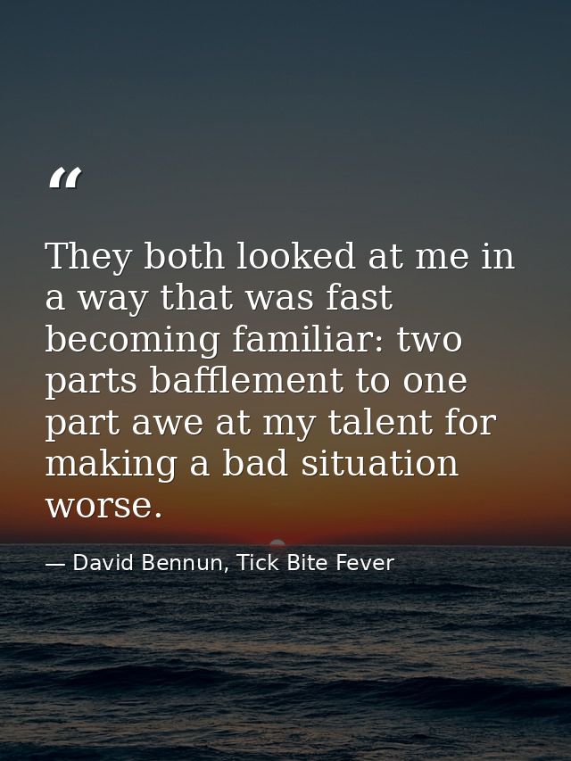 They both looked at me in a way that was fast becoming familiar: two parts bafflement to one part awe at my talent for m — David Bennun, Tick Bite Fever