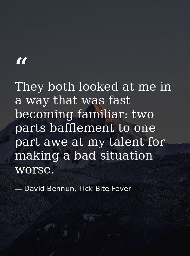 They both looked at me in a way that was fast becoming familiar: two parts bafflement to one part awe at my talent for m — David Bennun, Tick Bite Fever