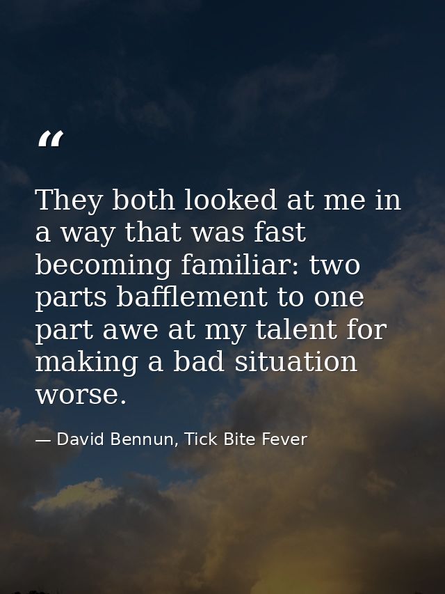 They both looked at me in a way that was fast becoming familiar: two parts bafflement to one part awe at my talent for m — David Bennun, Tick Bite Fever