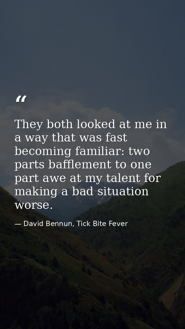 They both looked at me in a way that was fast becoming familiar: two parts bafflement to one part awe at my talent for m — David Bennun, Tick Bite Fever