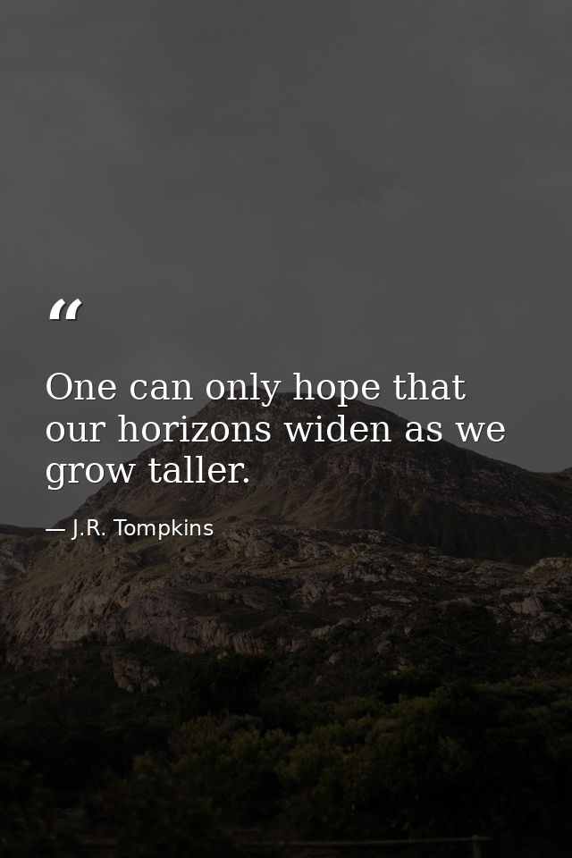 One can only hope that our horizons widen as we grow taller. — J.R. Tompkins