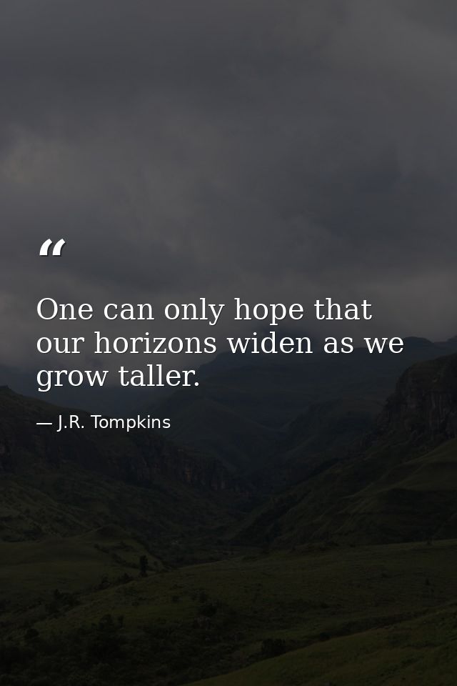 One can only hope that our horizons widen as we grow taller. — J.R. Tompkins