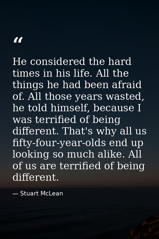He considered the hard times in his life. All the things he had been afraid of. All those years wasted, he told himself, — Stuart McLean