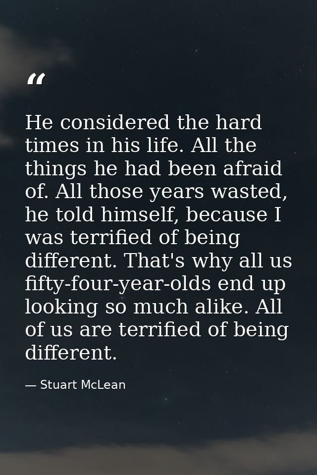 He considered the hard times in his life. All the things he had been afraid of. All those years wasted, he told himself, — Stuart McLean