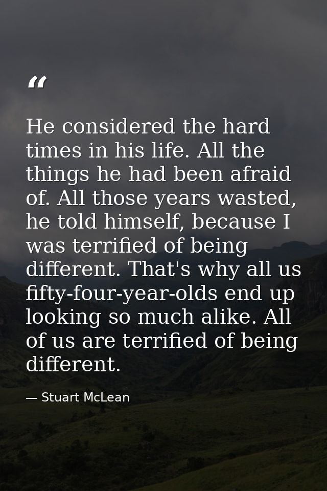 He considered the hard times in his life. All the things he had been afraid of. All those years wasted, he told himself, — Stuart McLean