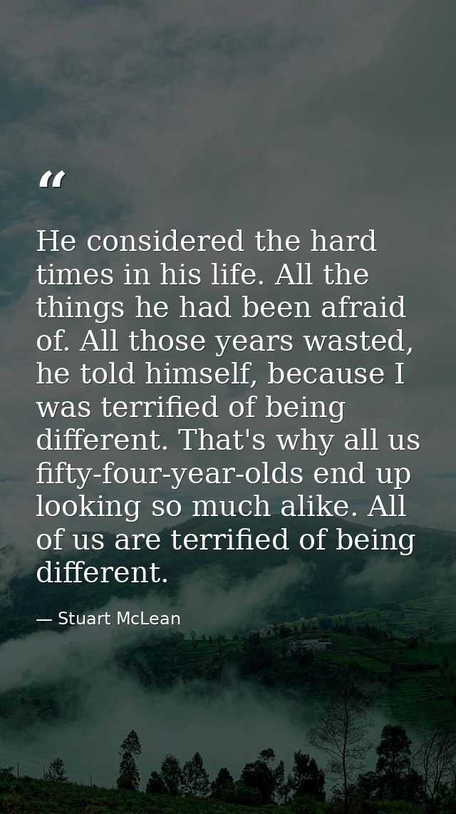 He considered the hard times in his life. All the things he had been afraid of. All those years wasted, he told himself, — Stuart McLean