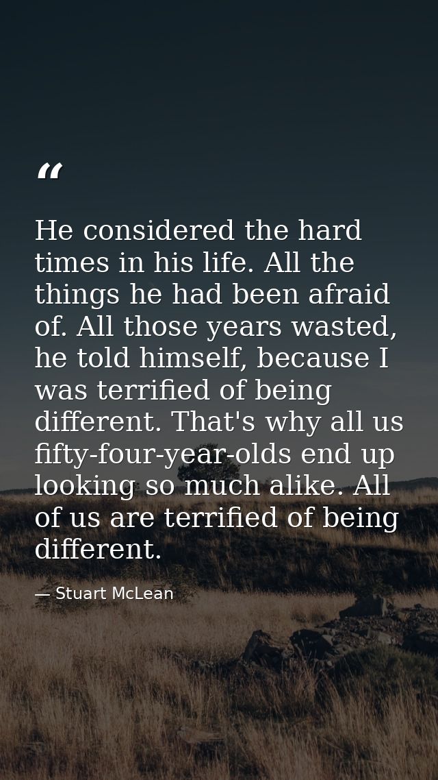 He considered the hard times in his life. All the things he had been afraid of. All those years wasted, he told himself, — Stuart McLean
