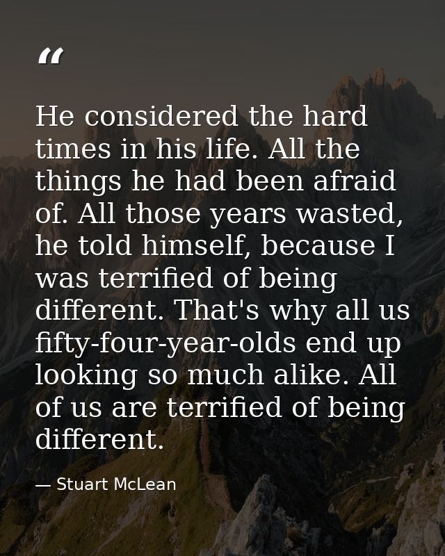 He considered the hard times in his life. All the things he had been afraid of. All those years wasted, he told himself, — Stuart McLean