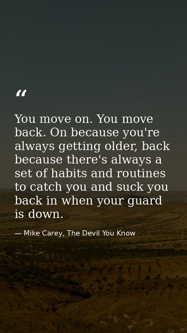 You move on. You move back. On because you're always getting older, back because there's always a set of habits and rout — Mike Carey, The Devil You Know