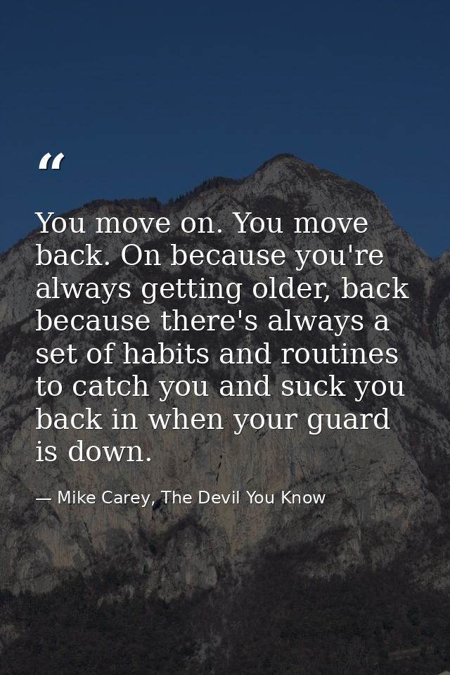 You move on. You move back. On because you're always getting older, back because there's always a set of habits and rout — Mike Carey, The Devil You Know