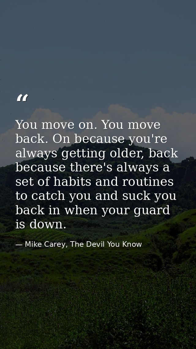 You move on. You move back. On because you're always getting older, back because there's always a set of habits and rout — Mike Carey, The Devil You Know