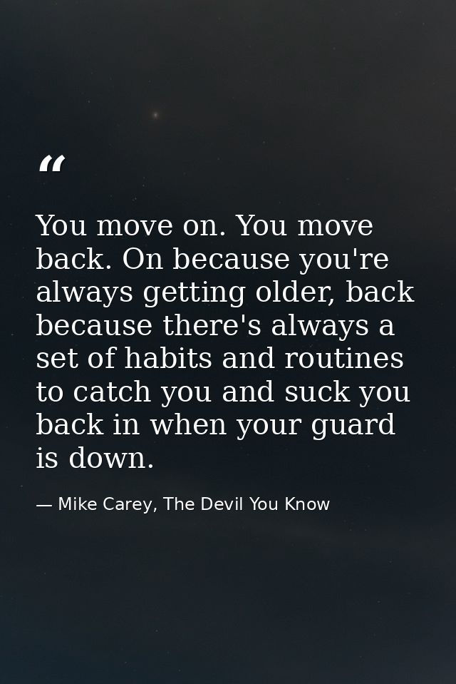 You move on. You move back. On because you're always getting older, back because there's always a set of habits and rout — Mike Carey, The Devil You Know