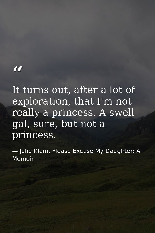 It turns out, after a lot of exploration, that I'm not really a princess. A swell gal, sure, but not a princess. — Julie Klam, Please Excuse My Daughter: A Memoir