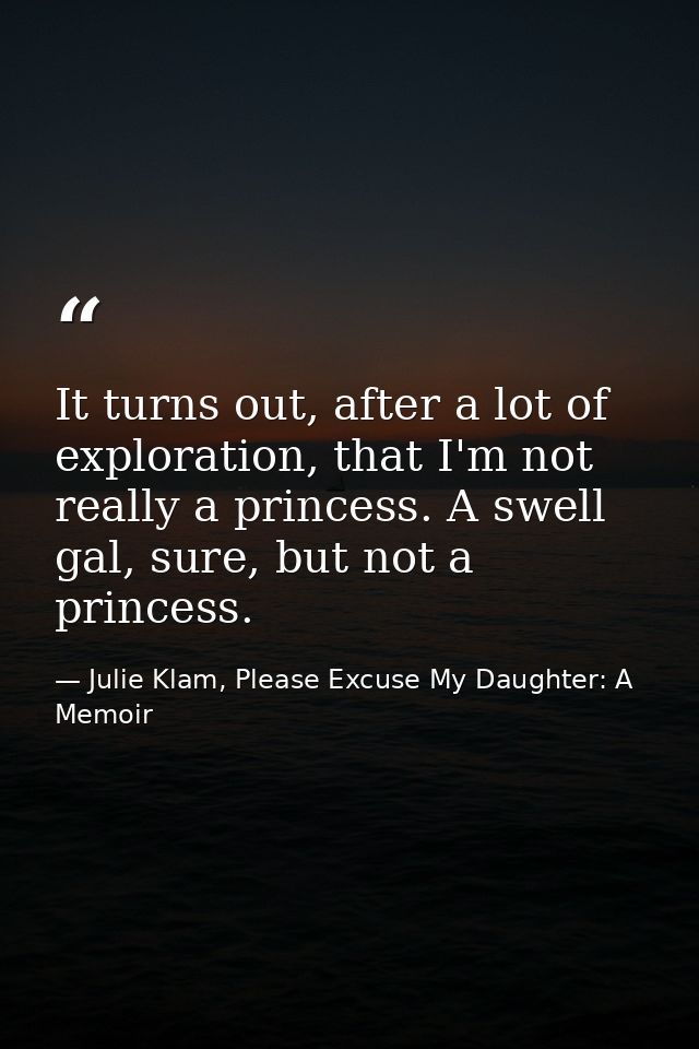 It turns out, after a lot of exploration, that I'm not really a princess. A swell gal, sure, but not a princess. — Julie Klam, Please Excuse My Daughter: A Memoir