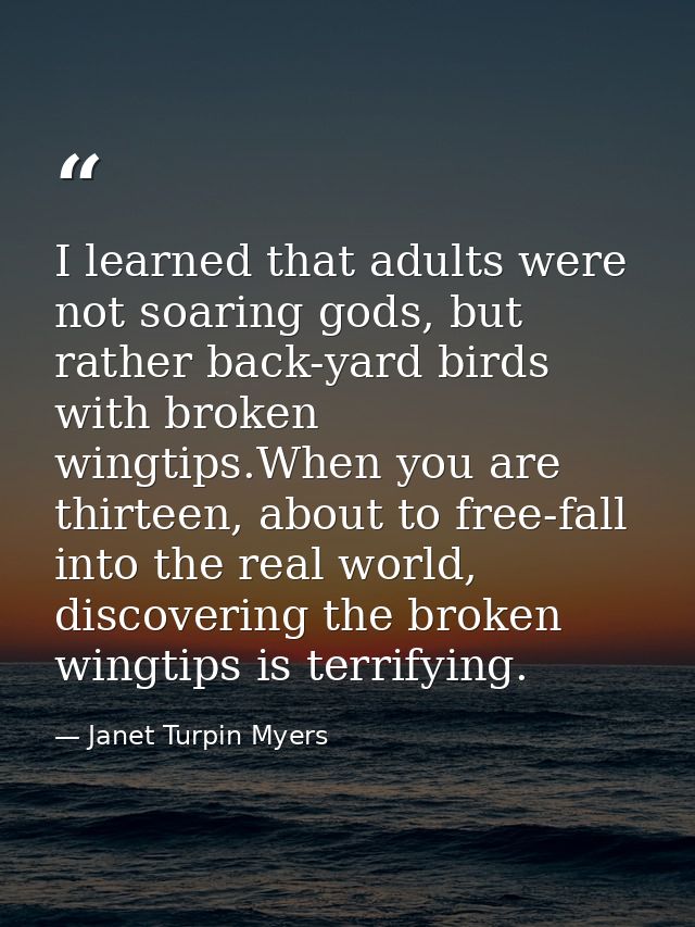 I learned that adults were not soaring gods, but rather back-yard birds with broken wingtips.When you are thirteen, abou — Janet Turpin Myers