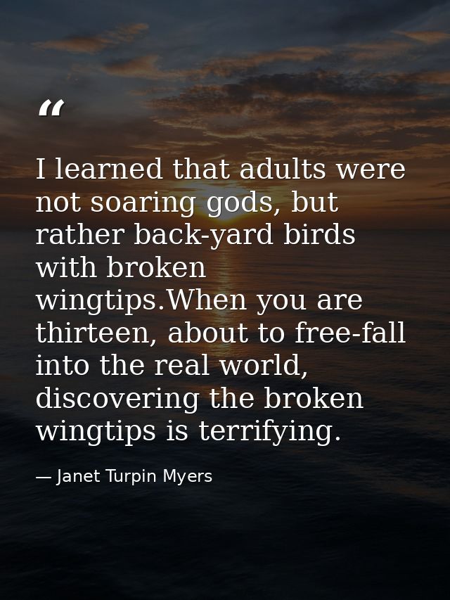 I learned that adults were not soaring gods, but rather back-yard birds with broken wingtips.When you are thirteen, abou — Janet Turpin Myers
