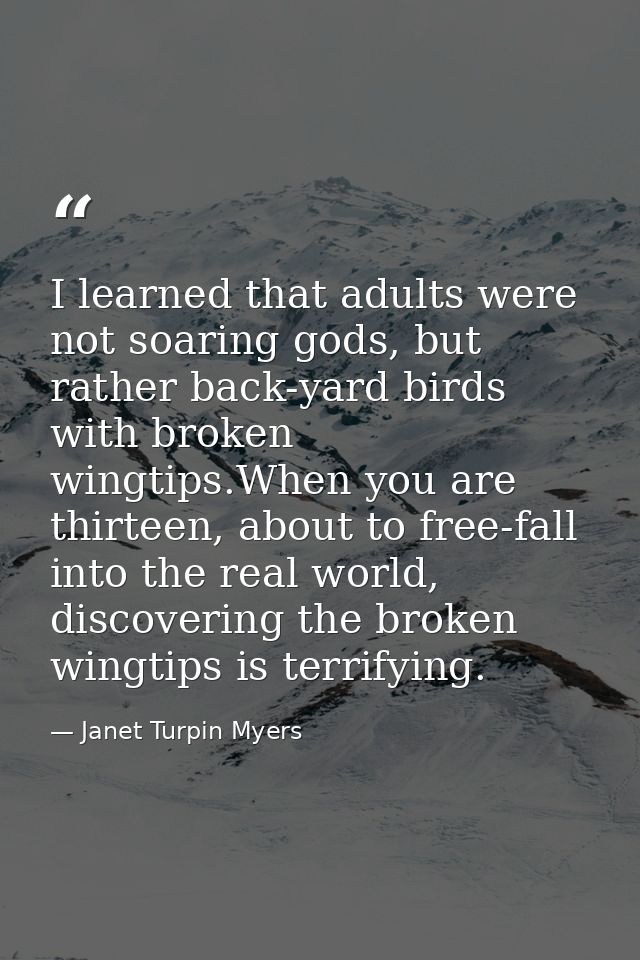 I learned that adults were not soaring gods, but rather back-yard birds with broken wingtips.When you are thirteen, abou — Janet Turpin Myers