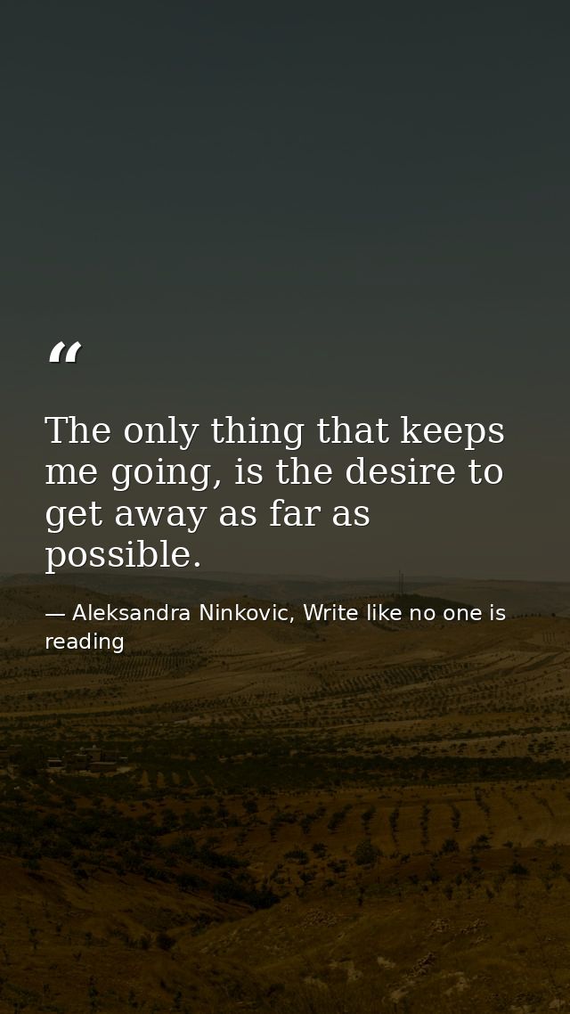 The only thing that keeps me going, is the desire to get away as far as possible. — Aleksandra Ninkovic, Write like no one is reading