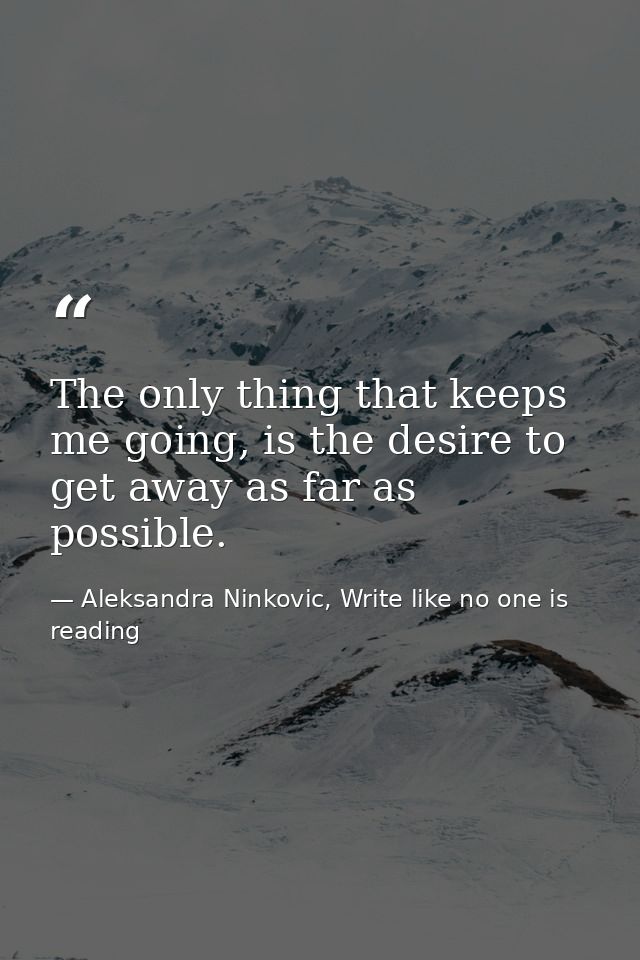 The only thing that keeps me going, is the desire to get away as far as possible. — Aleksandra Ninkovic, Write like no one is reading