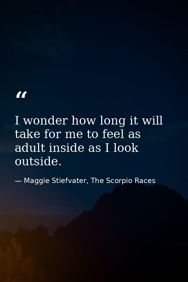 I wonder how long it will take for me to feel as adult inside as I look outside. — Maggie Stiefvater, The Scorpio Races