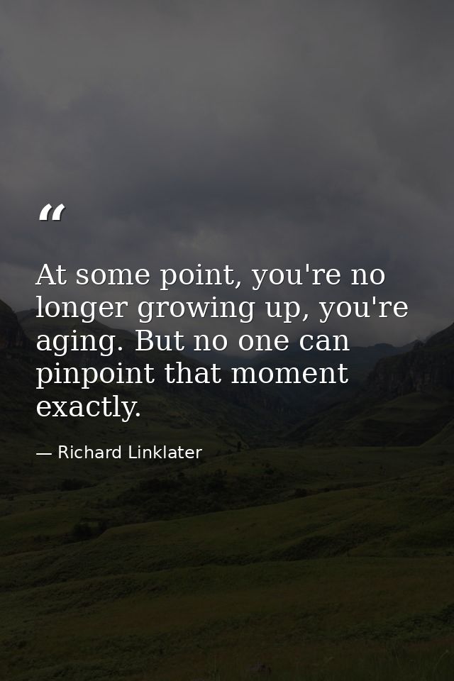 At some point, you're no longer growing up, you're aging. But no one can pinpoint that moment exactly. — Richard Linklater