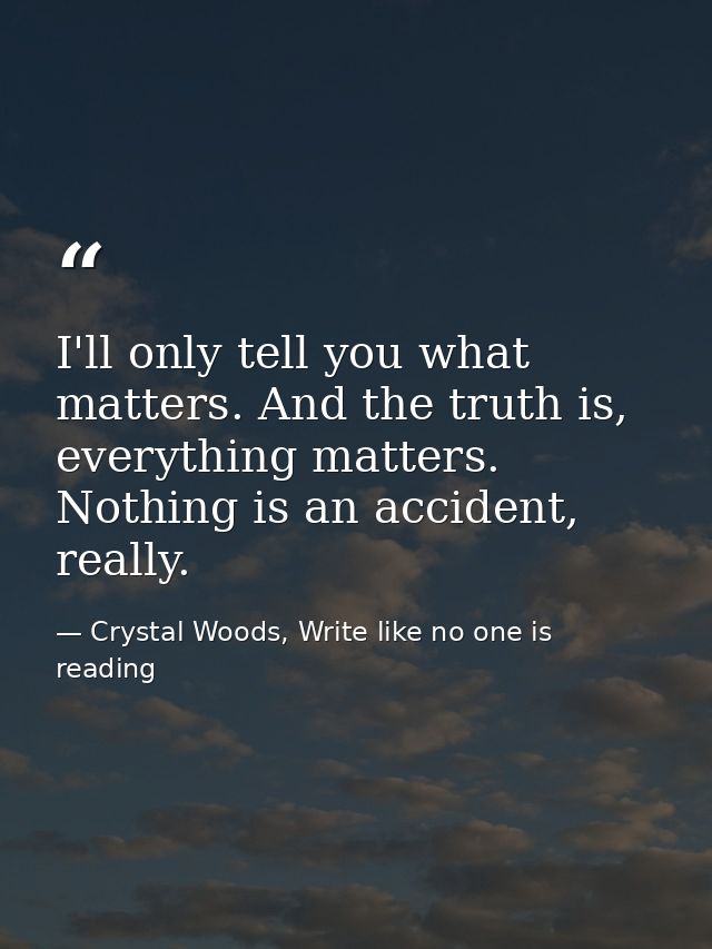I'll only tell you what matters. And the truth is, everything matters. Nothing is an accident, really. — Crystal Woods, Write like no one is reading