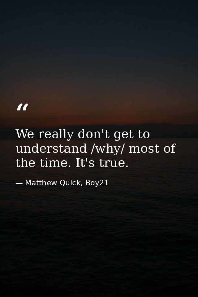 We really don't get to understand /why/ most of the time. It's true. — Matthew Quick, Boy21