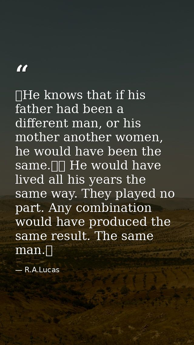  He knows that if his father had been a different man, or his mother another women, he would have been the same.   He wo — R.A.Lucas