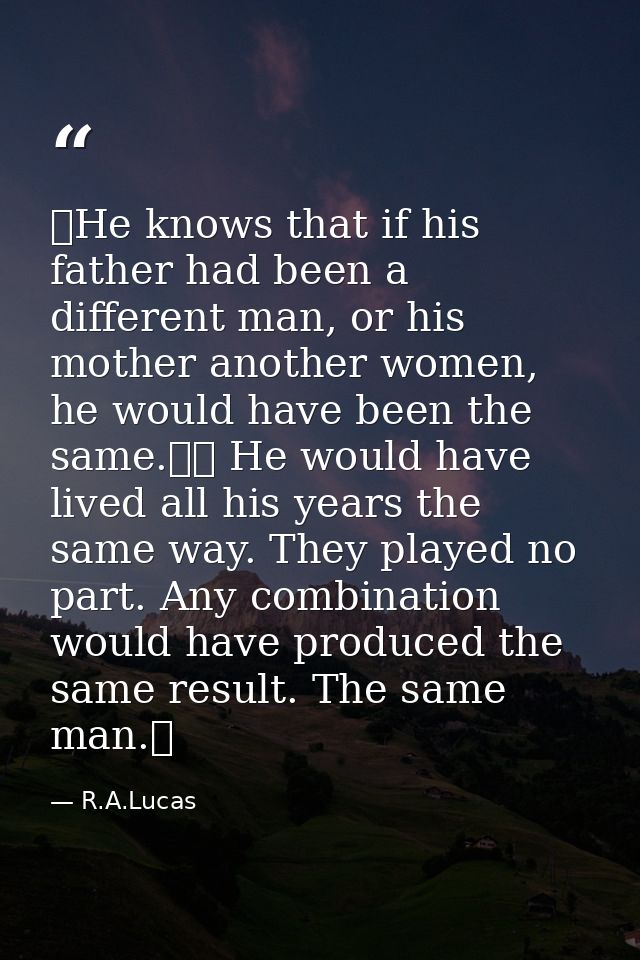  He knows that if his father had been a different man, or his mother another women, he would have been the same.   He wo — R.A.Lucas