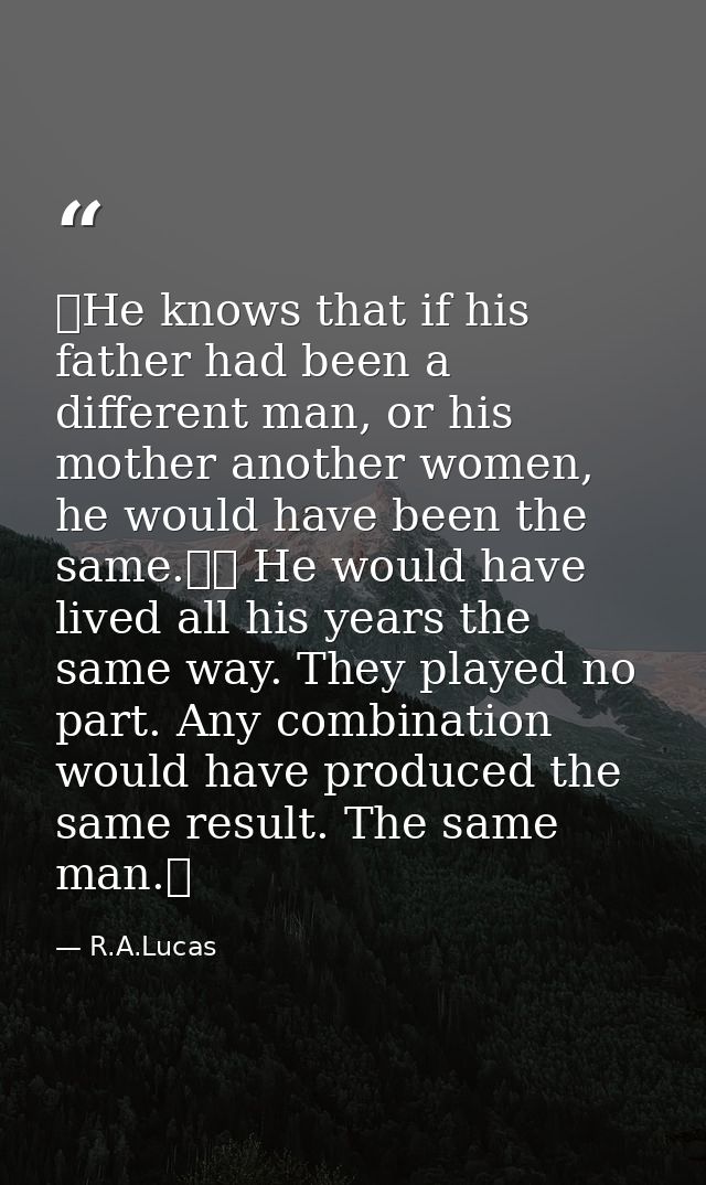  He knows that if his father had been a different man, or his mother another women, he would have been the same.   He wo — R.A.Lucas